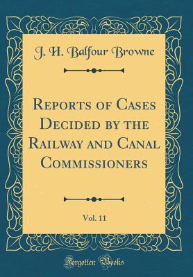 Reports of Cases Decided by the Railway and Canal Commissioners, Vol. 11 (Classic Reprint) - Browne, J H Balfour