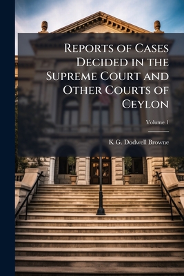 Reports of Cases Decided in the Supreme Court and Other Courts of Ceylon - Browne, K G Dodwell