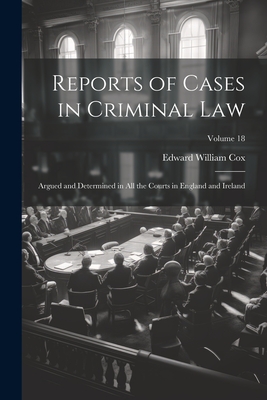 Reports of Cases in Criminal Law: Argued and Determined in All the Courts in England and Ireland; Volume 18 - Cox, Edward William