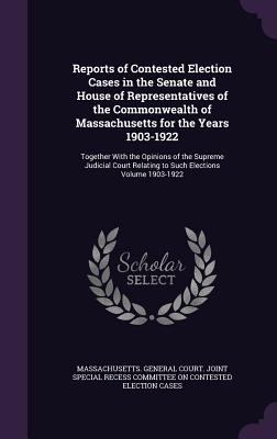 Reports of Contested Election Cases in the Senate and House of Representatives of the Commonwealth of Massachusetts for the Years 1903-1922: Together With the Opinions of the Supreme Judicial Court Relating to Such Elections Volume 1903-1922 - Massachusetts General Court Joint Spec (Creator)