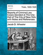 Reports of Criminal Law Cases: Decided at the City-Hall of the City of New York: With Notes and References