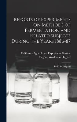 Reports of Experiments On Methods of Fermentation and Related Subjects During the Years 1886-87: By E. W. Hilgard - Station, California Agricultural Expe, and Hilgard, Eugene Woldemar