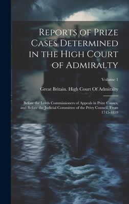 Reports of Prize Cases Determined in the High Court of Admiralty: Before the Lords Commissioners of Appeals in Prize Causes, and Before the Judicial Committee of the Privy Council, From 1745-1859; Volume 1 - Great Britain High Court of Admiralty (Creator)