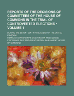 Reports of the Decisions of Committees of the House of Commons in the Trial of Controverted Elections, During the Seventeenth Parliament of the United Kingdom, 1859, Vol. 1 (Classic Reprint)