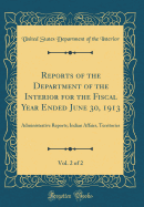 Reports of the Department of the Interior for the Fiscal Year Ended June 30, 1913, Vol. 2 of 2: Administrative Reports; Indian Affairs, Territories (Classic Reprint)