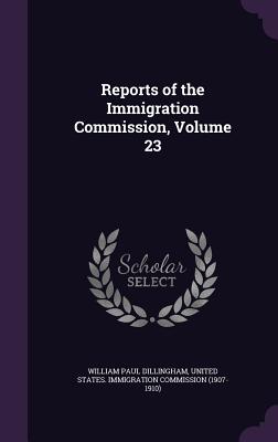 Reports of the Immigration Commission, Volume 23 - Dillingham, William Paul, and United States Immigration Commission (1 (Creator)