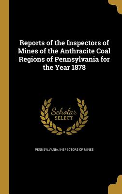 Reports of the Inspectors of Mines of the Anthracite Coal Regions of Pennsylvania for the Year 1878 - Pennsylvania Inspectors of Mines (Creator)