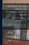 Reports of the Trials of Colonel Aaron Burr: (Late Vice President of the United States, ) for Treason, and for a Misdemeanor, in Preparing the Means of a Military Expedition Against Mexico, a Territory of the King of Spain, With Whom the United States...