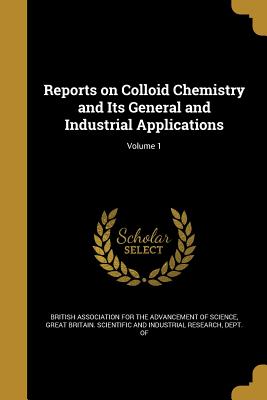 Reports on Colloid Chemistry and Its General and Industrial Applications; Volume 1 - British Association for the Advancement (Creator), and Great Britain Scientific and Industrial (Creator)