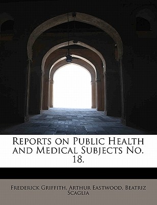 Reports on Public Health and Medical Subjects No. 18 - Griffith, Frederick, and Eastwood, Arthur, and Scaglia, Beatriz