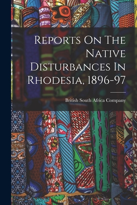 Reports On The Native Disturbances In Rhodesia, 1896-97 - British South Africa Company (Creator)