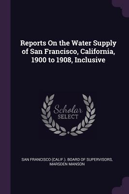 Reports On the Water Supply of San Francisco, California, 1900 to 1908, Inclusive - San Francisco (Calif ) Board of Supervi (Creator), and Manson, Marsden