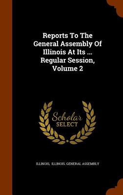 Reports To The General Assembly Of Illinois At Its ... Regular Session, Volume 2 - Illinois (Creator), and Illinois General Assembly (Creator)