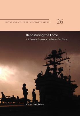 Reposturing the Force: U.S. Overseas Presence in the Twenty-First Century: Naval War College Newport Papers 26 - Lord, Carnes, Professor (Editor), and Press, Naval War College