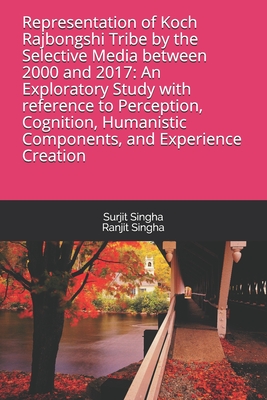 Representation of Koch Rajbongshi Tribe by the Selective Media between 2000 and 2017: An Exploratory Study with reference to Perception, Cognition, Humanistic Components, and Experience Creation - Singha, Ranjit, and Singha, Surjit