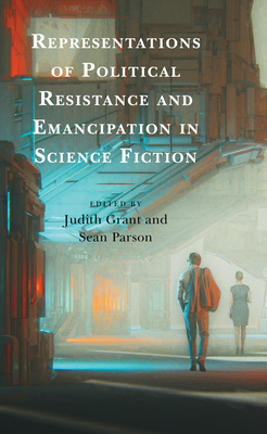 Representations of Political Resistance and Emancipation in Science Fiction - Grant, Judith (Editor), and Parson, Sean (Editor), and Allen, Ira (Contributions by)