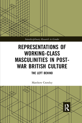Representations of Working-Class Masculinities in Post-War British Culture: The Left Behind - Crowley, Matthew