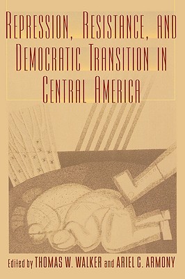 Repression, Resistance, and Democratic Transition in Central America - Armony, Ariel C (Editor), and Walker, Thomas W (Editor)