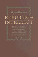 Republic of Intellect: The Friendly Club of New York City and the Making of American Literature