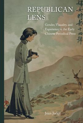 Republican Lens: Gender, Visuality, and Experience in the Early Chinese Periodical Press Volume 30 - Judge, Joan