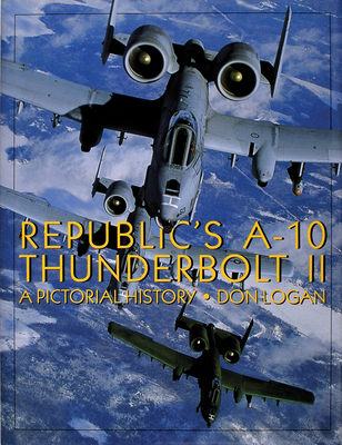 Republic's A-10 Thunderbolt II: A Pictorial History - Logan, Don