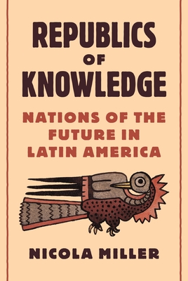 Republics of Knowledge: Nations of the Future in Latin America - Miller, Nicola