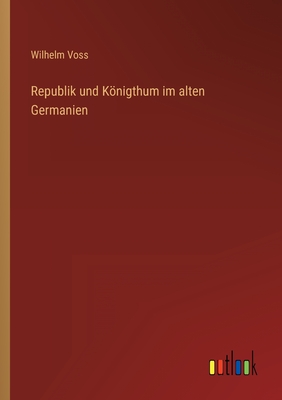 Republik und Knigthum im alten Germanien - Voss, Wilhelm