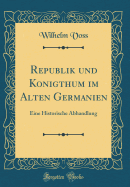 Republik Und Konigthum Im Alten Germanien: Eine Historische Abhandlung (Classic Reprint)