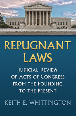 Repugnant Laws: Judicial Review of Acts of Congress from the Founding to the Present - Whittington, Keith E