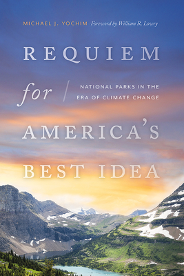 Requiem for America's Best Idea: National Parks in the Era of Climate Change - Yochim, Michael J, and Lowry, William R (Foreword by)