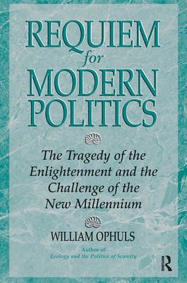 Requiem For Modern Politics: The Tragedy Of The Enlightenment And The Challenge Of The New Millennium - Ophuls, William