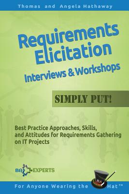 Requirements Elicitation Interviews and Workshops - Simply Put!: Best Practices, Skills, and Attitudes for Requirements Gathering on IT Projects - Hathaway, Angela, and Hathaway, Tom