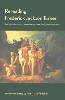 Rereading Frederick Jackson Turner: "The Significance of the Frontier in American History" and Other Essays - Turner, Frederick Jackson, and Faragher, John Mack (Commentaries by)