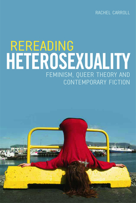 Rereading Heterosexuality: Feminism, Queer Theory and Contemporary Fiction - Carroll, Rachel