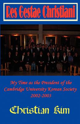 Res Gestae Christiani: My Time as the President of the Cambridge University Korean Society 2002-2003 - Kim, Christian, and Kim, H C