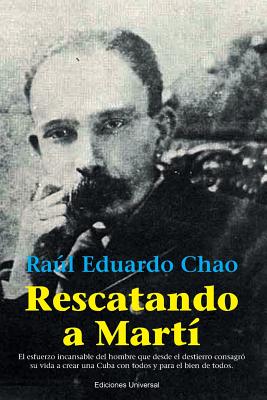 Rescatando a Marti: El Esfuerzo Incansable del Hombre Que Desde El Destierro Consagro Su Vida a Crear Una Cuba Con Todos y Para El Bien de Todos - Chao, Ral Eduardo