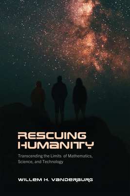 Rescuing Humanity: Transcending the Limits of Mathematics, Science, and Technology - Vanderburg, Willem H