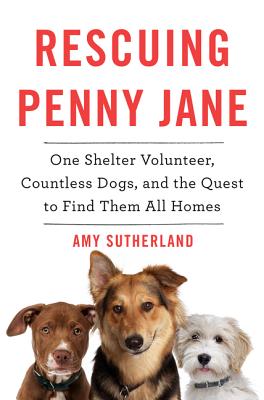 Rescuing Penny Jane: One Shelter Volunteer, Countless Dogs, and the Quest to Find Them All Homes - Sutherland, Amy