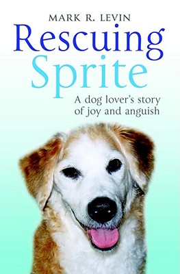 Rescuing Sprite: A Dog Lover's Story of Joy and Anguish - Levin, Mark R.