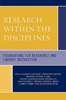 Research Within the Disciplines: Foundations for Reference and Library Instruction - Keeran, Peggy, and Moulton-Gertig, Suzanne, and Levine-Clark, Michael
