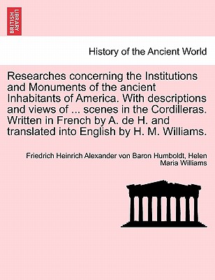 Researches Concerning the Institutions and Monuments of the Ancient Inhabitants of America. with Descriptions and Views of ... Scenes in the Cordilleras. Written in French by A. de H. and Translated Into English by H. M. Williams. - Humboldt, Friedrich Heinrich Alexander V, and Williams, Helen Maria