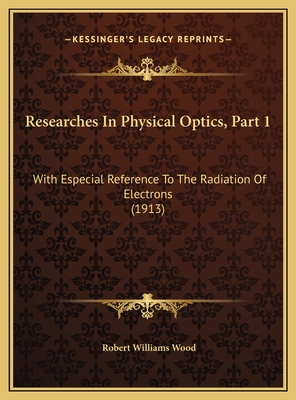 Researches in Physical Optics, Part 1: With Especial Reference to the Radiation of Electrons (1913) - Wood, Robert Williams