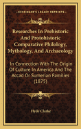 Researches in Prehistoric and Protohistoric Comparative Philology, Mythology, and Archology: In Connection with the Origin of Culture in America and the Accad or Sumerian Families