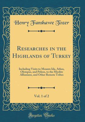 Researches in the Highlands of Turkey, Vol. 1 of 2: Including Visits to Mounts Ida, Athos, Olympus, and Pelion, to the Mirdite Albanians, and Other Remote Tribes (Classic Reprint) - Tozer, Henry Fanshawe