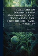 Researches On Explosives. Fired Gunpowder, by Capt. Noble and F.a. Abel. From the Phil. Trans., Roy. Society