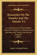 Researches on the Danube and the Adriatic V2: Or Contributions to the Modern History of Hungary and Transylvania, Dalmatia and Croatia, Servia and Bulgaria (1861)