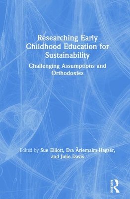 Researching Early Childhood Education for Sustainability: Challenging Assumptions and Orthodoxies - Elliott, Sue (Editor), and rlemalm-Hagsr, Eva (Editor), and Davis, Julie (Editor)