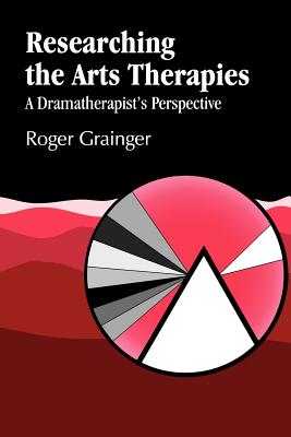 Researching the Arts Therapies: A Dramatherapist's Perspective - Grainger, Roger