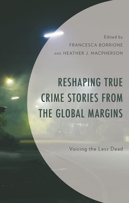 Reshaping True Crime Stories from the Global Margins: Voicing the Less Dead - Borrione, Francesca (Editor), and Brooks, Robert A (Contributions by), and Cohen, Jeffrey W (Contributions by)