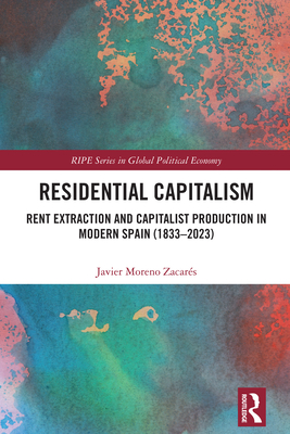 Residential Capitalism: Rent Extraction and Capitalist Production in Modern Spain (1833-2023) - Moreno Zacars, Javier